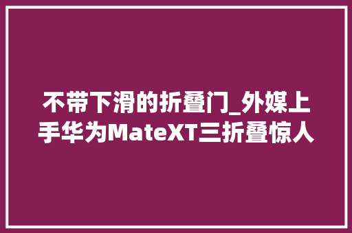 不带下滑的折叠门_外媒上手华为MateXT三折叠惊人地稳固铰链很结实