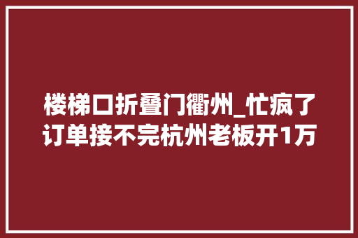 楼梯口折叠门衢州_忙疯了订单接不完杭州老板开1万多月薪还招不足人近邻小饭铺凌晨还在烧菜