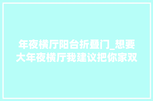 年夜横厅阳台折叠门_想要大年夜横厅我建议把你家双阳台全砸了设计上就借鉴148㎡这家