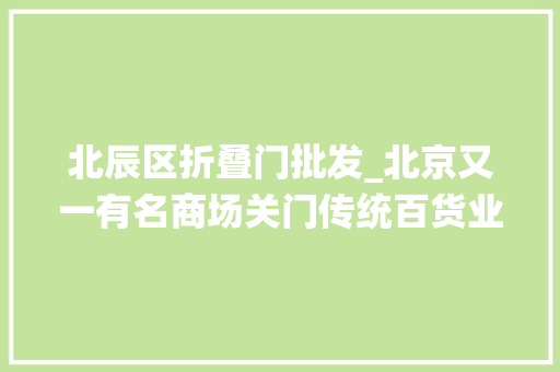 北辰区折叠门批发_北京又一有名商场关门传统百货业转型路在何方