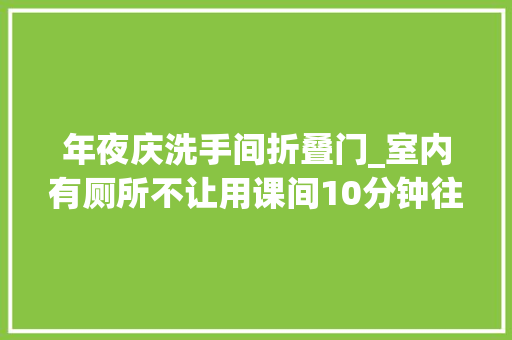 年夜庆洗手间折叠门_室内有厕所不让用课间10分钟往返去厕所6分钟