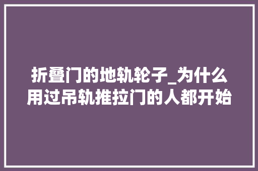 折叠门的地轨轮子_为什么用过吊轨推拉门的人都开始换回地轨推拉门