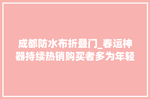 成都防水布折叠门_春运神器持续热销购买者多为年轻人