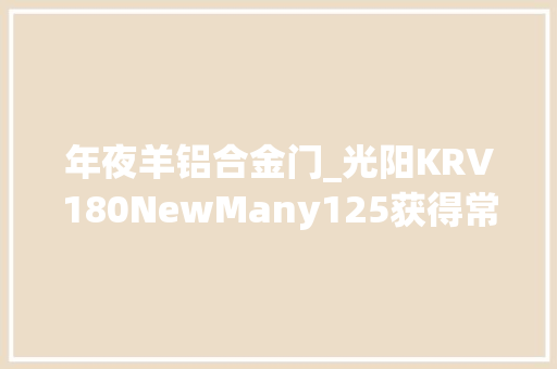 年夜羊铝合金门_光阳KRV180NewMany125获得常州光阳本土化分娩