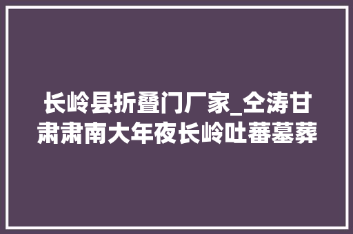 长岭县折叠门厂家_仝涛甘肃肃南大年夜长岭吐蕃墓葬的考古学不雅观察