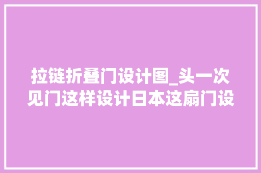 拉链折叠门设计图_头一次见门这样设计日本这扇门设计太奥妙了见过就忘不了