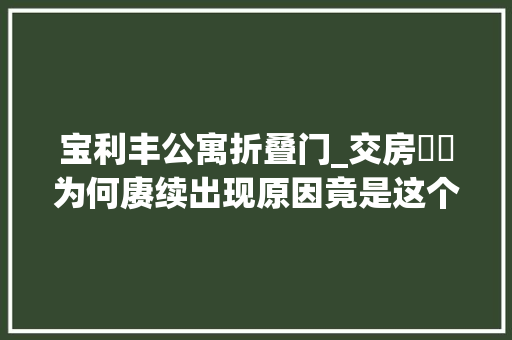 宝利丰公寓折叠门_交房轇轕为何赓续出现原因竟是这个
