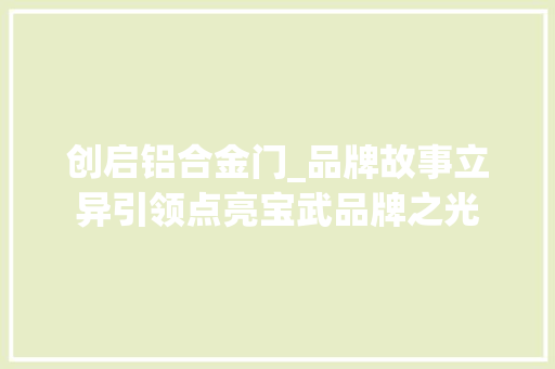 创启铝合金门_品牌故事立异引领点亮宝武品牌之光
