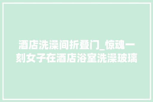 酒店洗澡间折叠门_惊魂一刻女子在酒店浴室洗澡玻璃门溘然炸裂