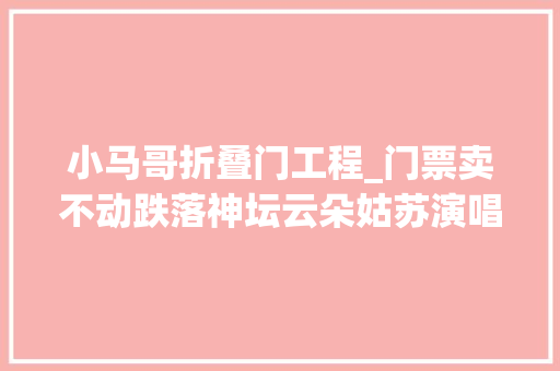 小马哥折叠门工程_门票卖不动跌落神坛云朵姑苏演唱会失落利咸鱼平台打57折