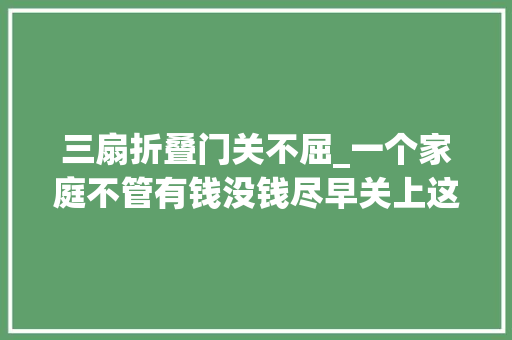 三扇折叠门关不屈_一个家庭不管有钱没钱尽早关上这三扇门才能守住儿孙的福泽