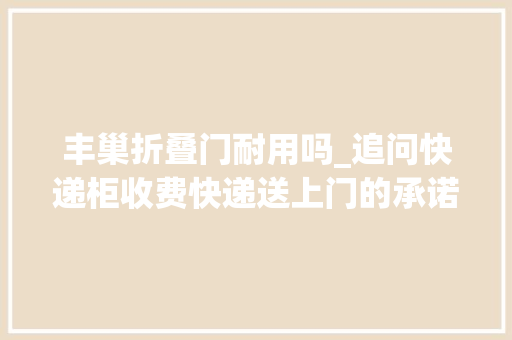 丰巢折叠门耐用吗_追问快递柜收费快递送上门的承诺不算数了存放超时不交钱会若何