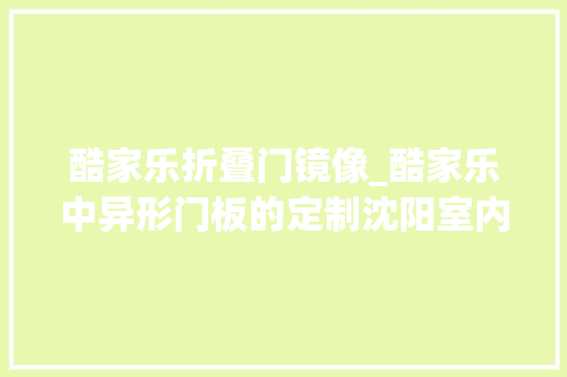 酷家乐折叠门镜像_酷家乐中异形门板的定制沈阳室内设计培训龙铭教诲酷家乐培训