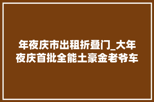 年夜庆市出租折叠门_大年夜庆首批全能土豪金老爷车即将上路