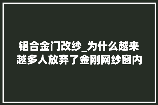 铝合金门改纱_为什么越来越多人放弃了金刚网纱窗内行人说出实情