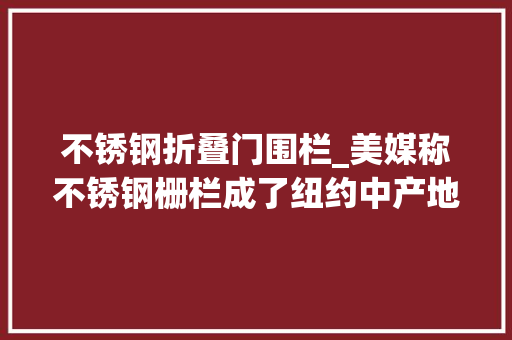 不锈钢折叠门围栏_美媒称不锈钢栅栏成了纽约中产地位象征美国网平易近还不是因为治安差