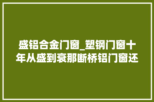 盛铝合金门窗_塑钢门窗十年从盛到衰那断桥铝门窗还能坚持多久