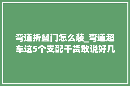 弯道折叠门怎么装_弯道超车这5个支配干货敢说好几年都不过时