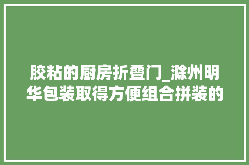 胶粘的厨房折叠门_滁州明华包装取得方便组合拼装的环保免胶纸箱专利降低了纸箱加工过程中异味气体和有害气体产生