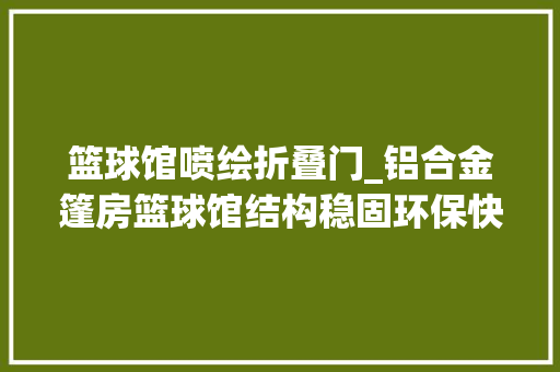 篮球馆喷绘折叠门_铝合金篷房篮球馆结构稳固环保快速解决群众所需