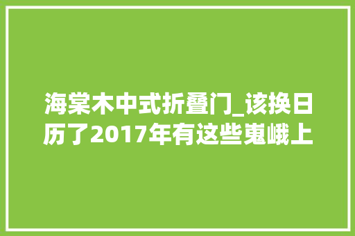 海棠木中式折叠门_该换日历了2017年有这些嵬峨上日历值得买