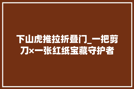 下山虎推拉折叠门_一把剪刀×一张红纸宝藏守护者