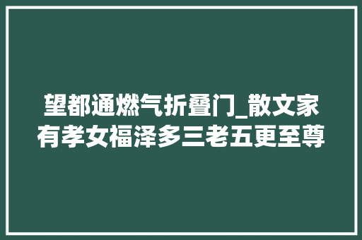 望都通燃气折叠门_散文家有孝女福泽多三老五更至尊礼
