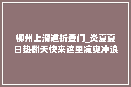 柳州上滑道折叠门_炎夏夏日热翻天快来这里凉爽冲浪大年夜喇叭滑道还有奖奖奖