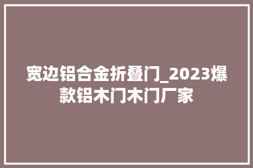 宽边铝合金折叠门_2023爆款铝木门木门厂家