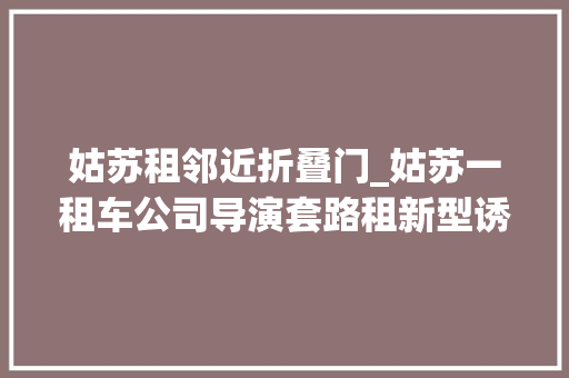 姑苏租邻近折叠门_姑苏一租车公司导演套路租新型诱骗贼喊捉贼6人被抓