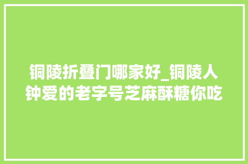铜陵折叠门哪家好_铜陵人钟爱的老字号芝麻酥糖你吃过吗