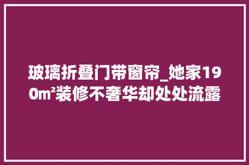 玻璃折叠门带窗帘_她家190㎡装修不奢华却处处流露着高级感是很多家庭的榜样 滑动门