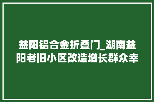 益阳铝合金折叠门_湖南益阳老旧小区改造增长群众幸福感