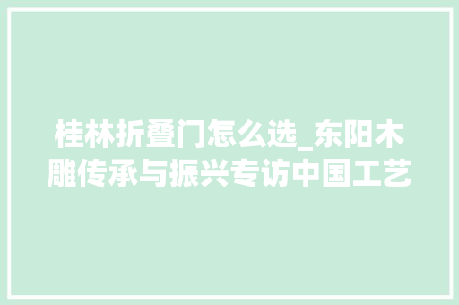 桂林折叠门怎么选_东阳木雕传承与振兴专访中国工艺美术大师陆光正