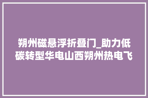 朔州磁悬浮折叠门_助力低碳转型华电山西朔州热电飞轮储能项目开工