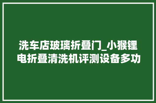 洗车店玻璃折叠门_小猴锂电折叠清洗机评测设备多功能喷头洗车家居清洁全搞定