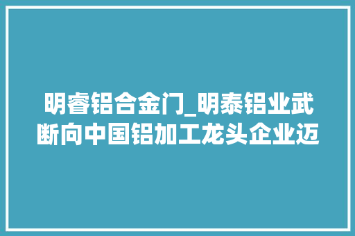 明睿铝合金门_明泰铝业武断向中国铝加工龙头企业迈进