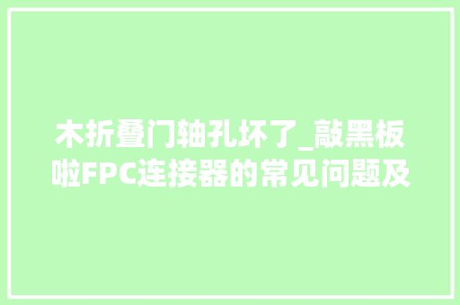 木折叠门轴孔坏了_敲黑板啦FPC连接器的常见问题及解决筹划都在这里啦