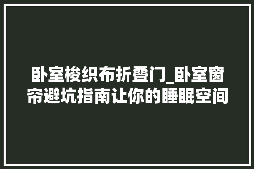 卧室梭织布折叠门_卧室窗帘避坑指南让你的睡眠空间更完美