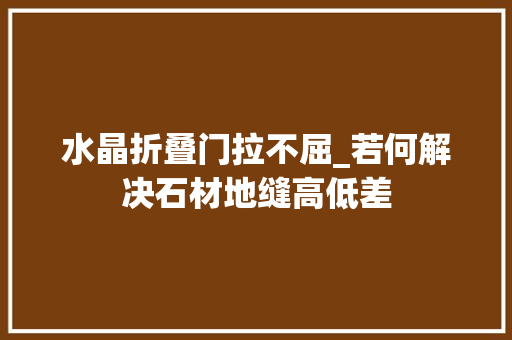 水晶折叠门拉不屈_若何解决石材地缝高低差