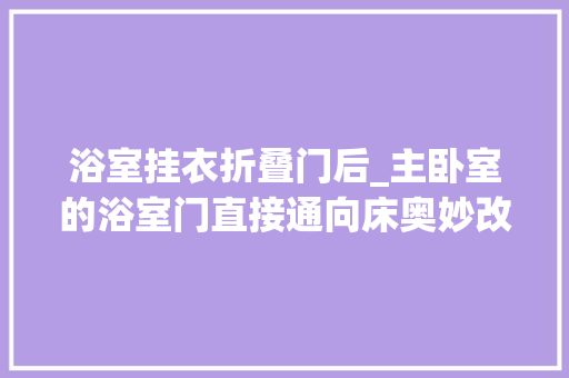 浴室挂衣折叠门后_主卧室的浴室门直接通向床奥妙改造成衣帽间空间增加了10倍