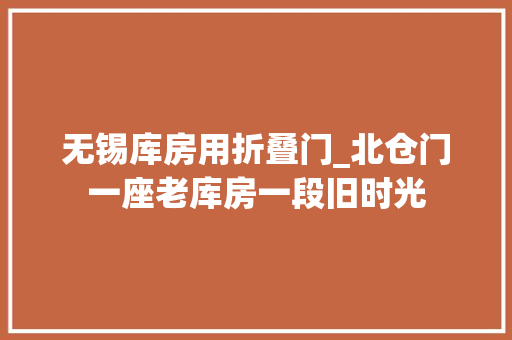无锡库房用折叠门_北仓门一座老库房一段旧时光
