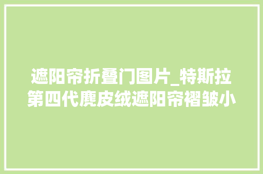 遮阳帘折叠门图片_特斯拉第四代麂皮绒遮阳帘褶皱小隔热好无异响不塌陷