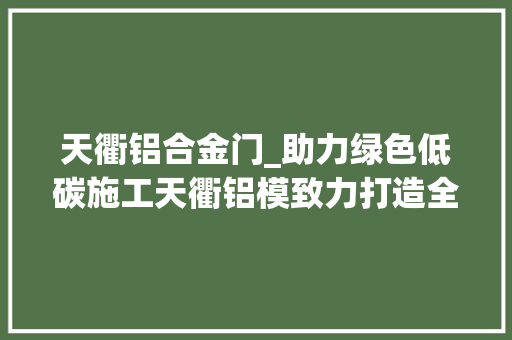 天衢铝合金门_助力绿色低碳施工天衢铝模致力打造全国一流铝合金模板品牌企业
