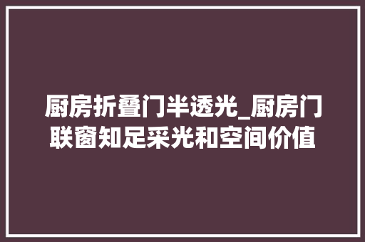 厨房折叠门半透光_厨房门联窗知足采光和空间价值