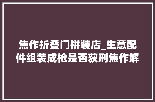 焦作折叠门拼装店_生意配件组装成枪是否获刑焦作解放区法院可刑