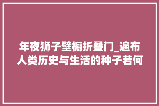 年夜狮子壁橱折叠门_遍布人类历史与生活的种子若何改变世界丨世界粮食日
