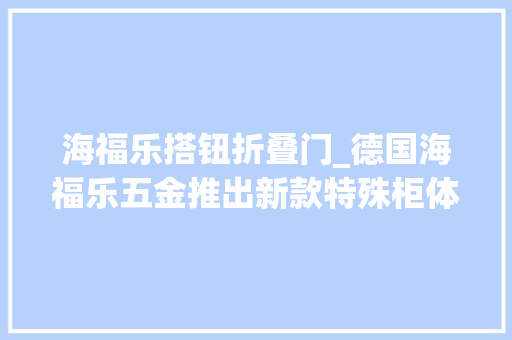 海福乐搭钮折叠门_德国海福乐五金推出新款特殊柜体门铰链