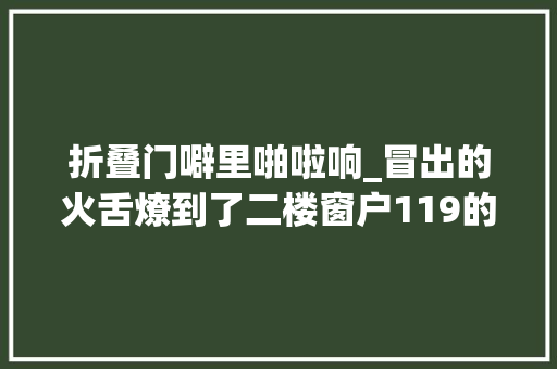 折叠门噼里啪啦响_冒出的火舌燎到了二楼窗户119的背着瓶跑着进来