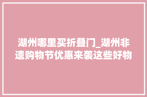 湖州哪里买折叠门_湖州非遗购物节优惠来袭这些好物等你挑